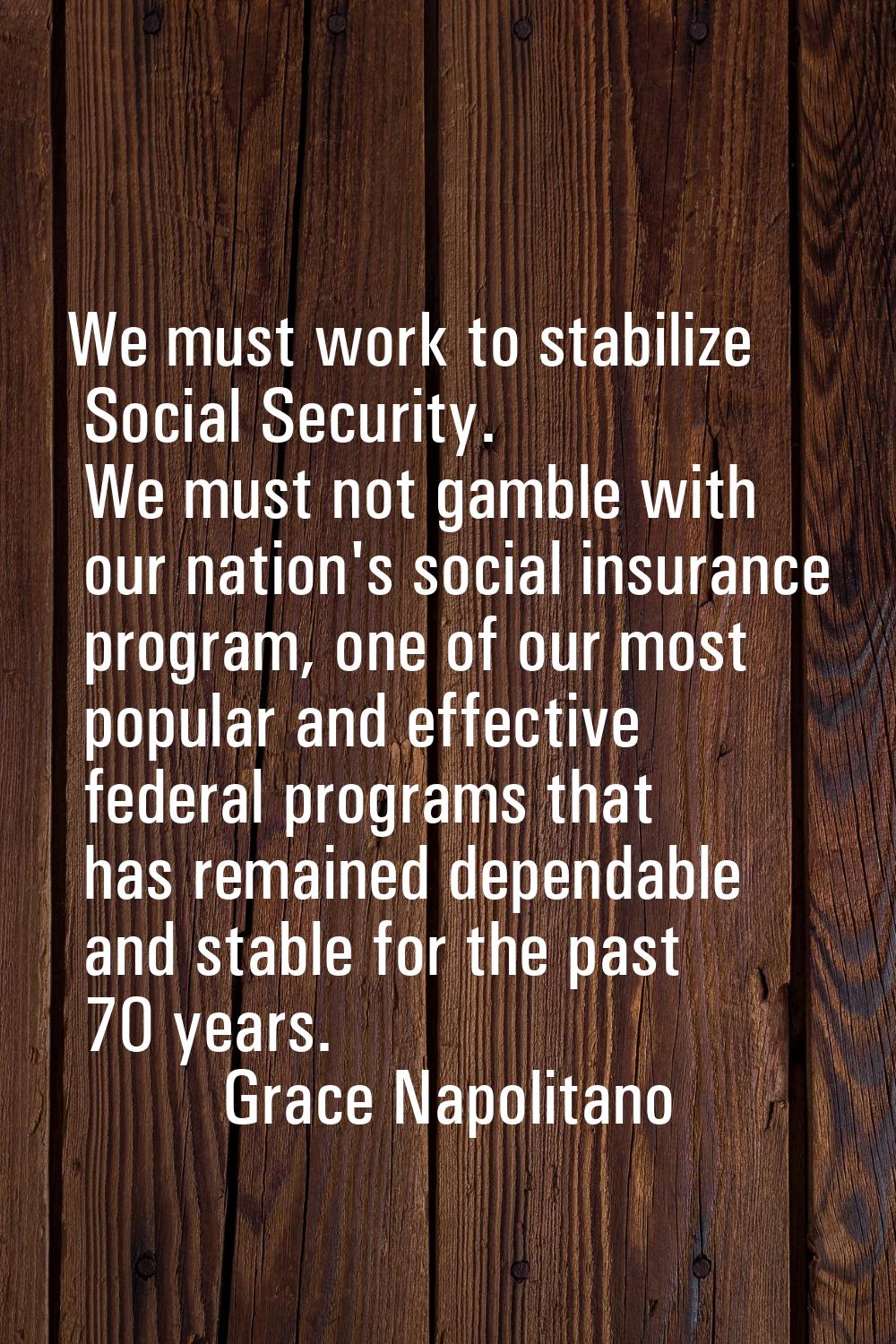 We must work to stabilize Social Security. We must not gamble with our nation's social insurance pr