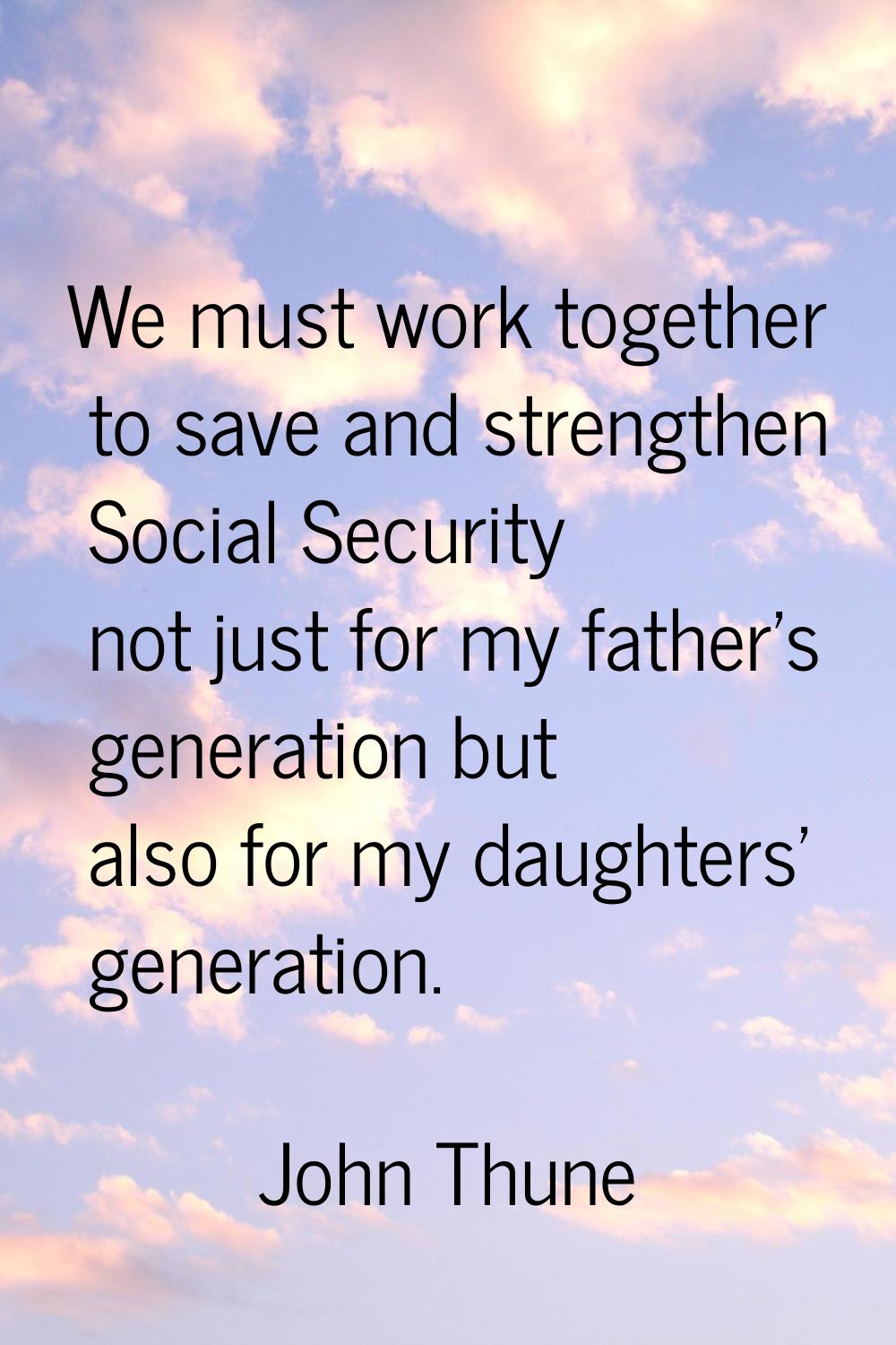 We must work together to save and strengthen Social Security not just for my father's generation bu