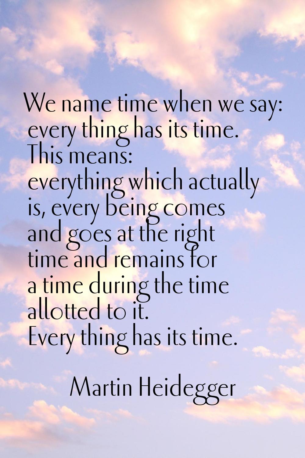 We name time when we say: every thing has its time. This means: everything which actually is, every