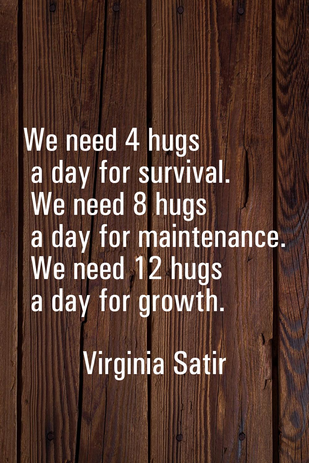 We need 4 hugs a day for survival. We need 8 hugs a day for maintenance. We need 12 hugs a day for 