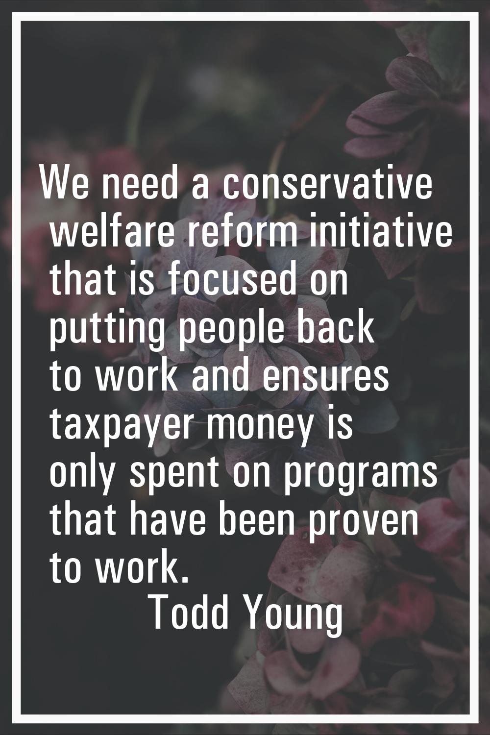 We need a conservative welfare reform initiative that is focused on putting people back to work and