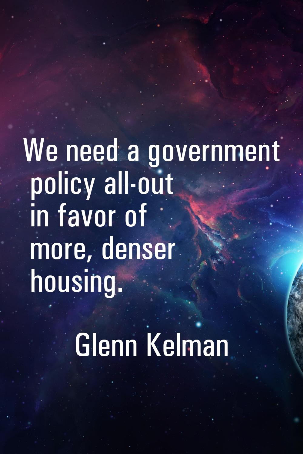 We need a government policy all-out in favor of more, denser housing.