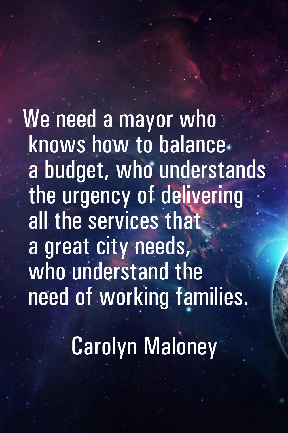 We need a mayor who knows how to balance a budget, who understands the urgency of delivering all th