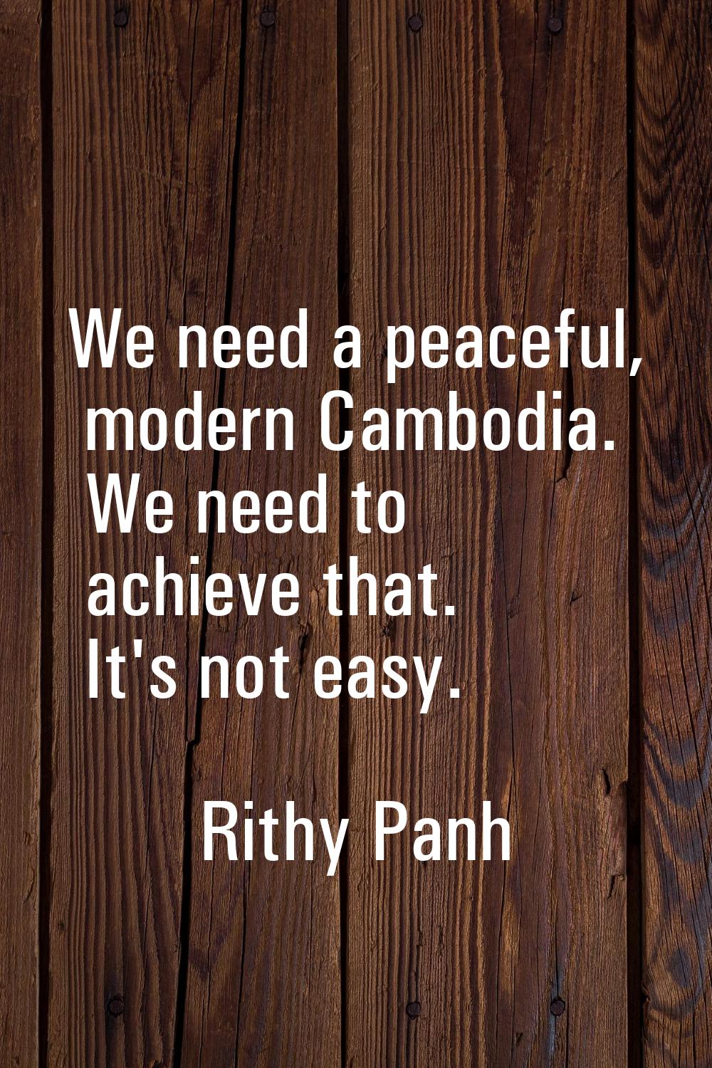 We need a peaceful, modern Cambodia. We need to achieve that. It's not easy.