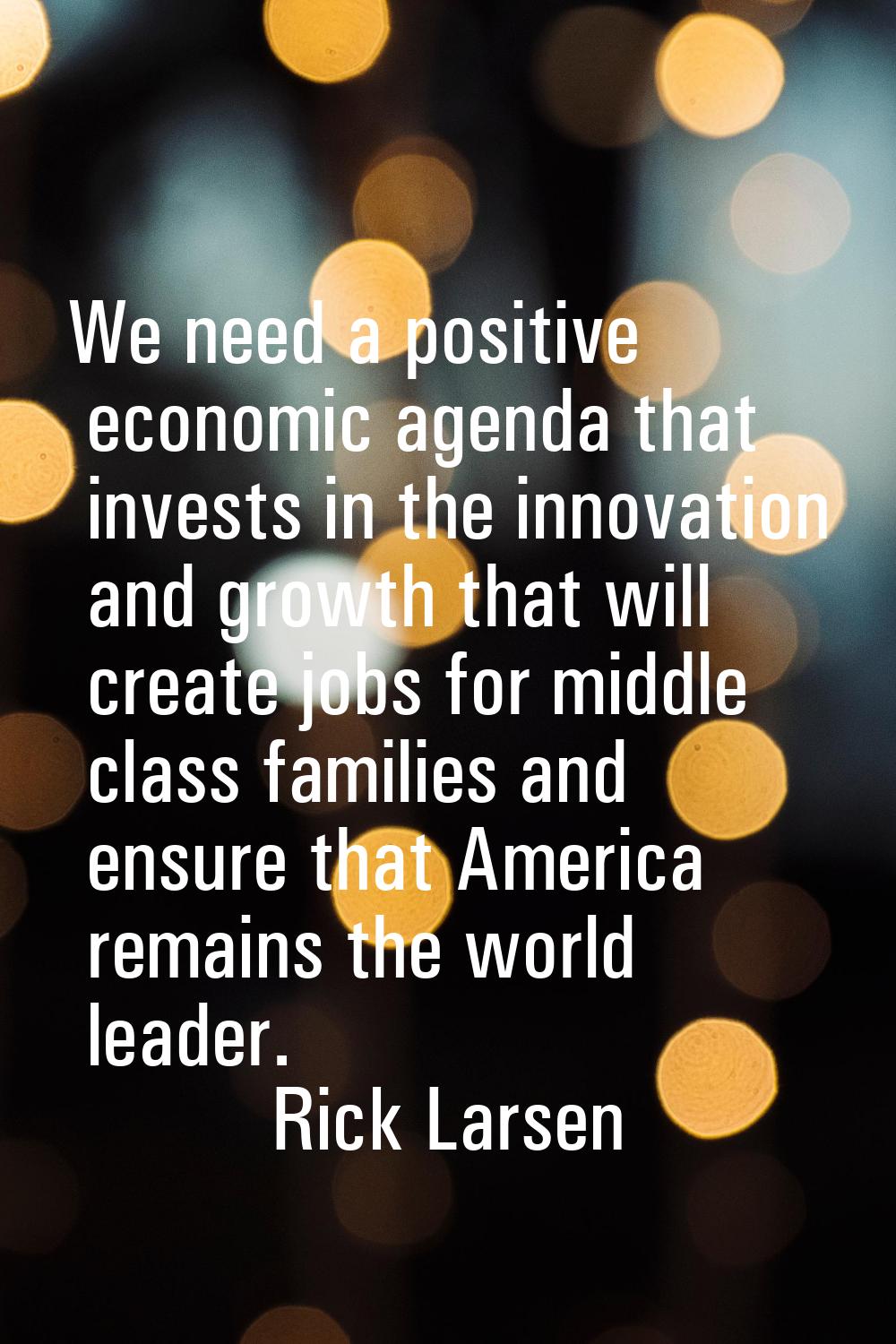 We need a positive economic agenda that invests in the innovation and growth that will create jobs 