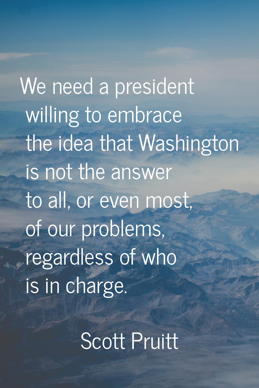 We need a president willing to embrace the idea that Washington is not the answer to all, or even m