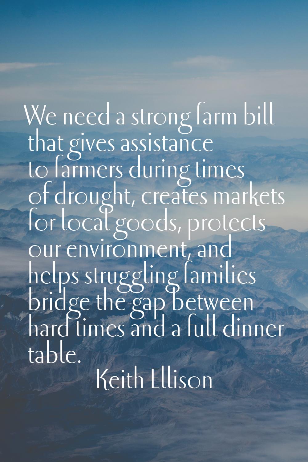 We need a strong farm bill that gives assistance to farmers during times of drought, creates market