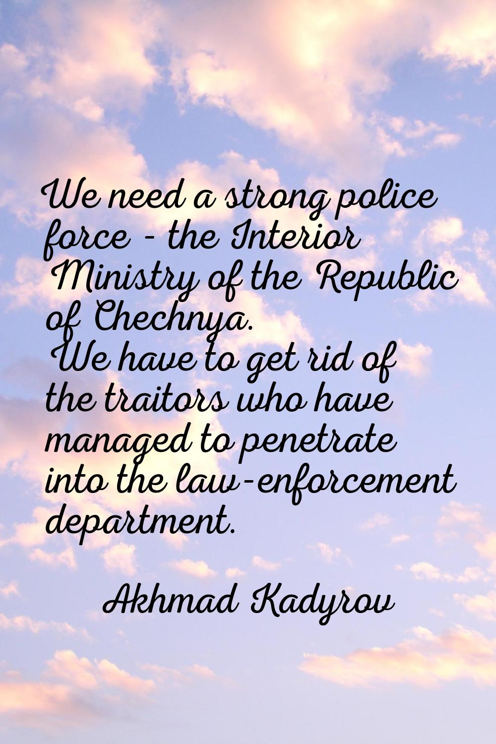 We need a strong police force - the Interior Ministry of the Republic of Chechnya. We have to get r
