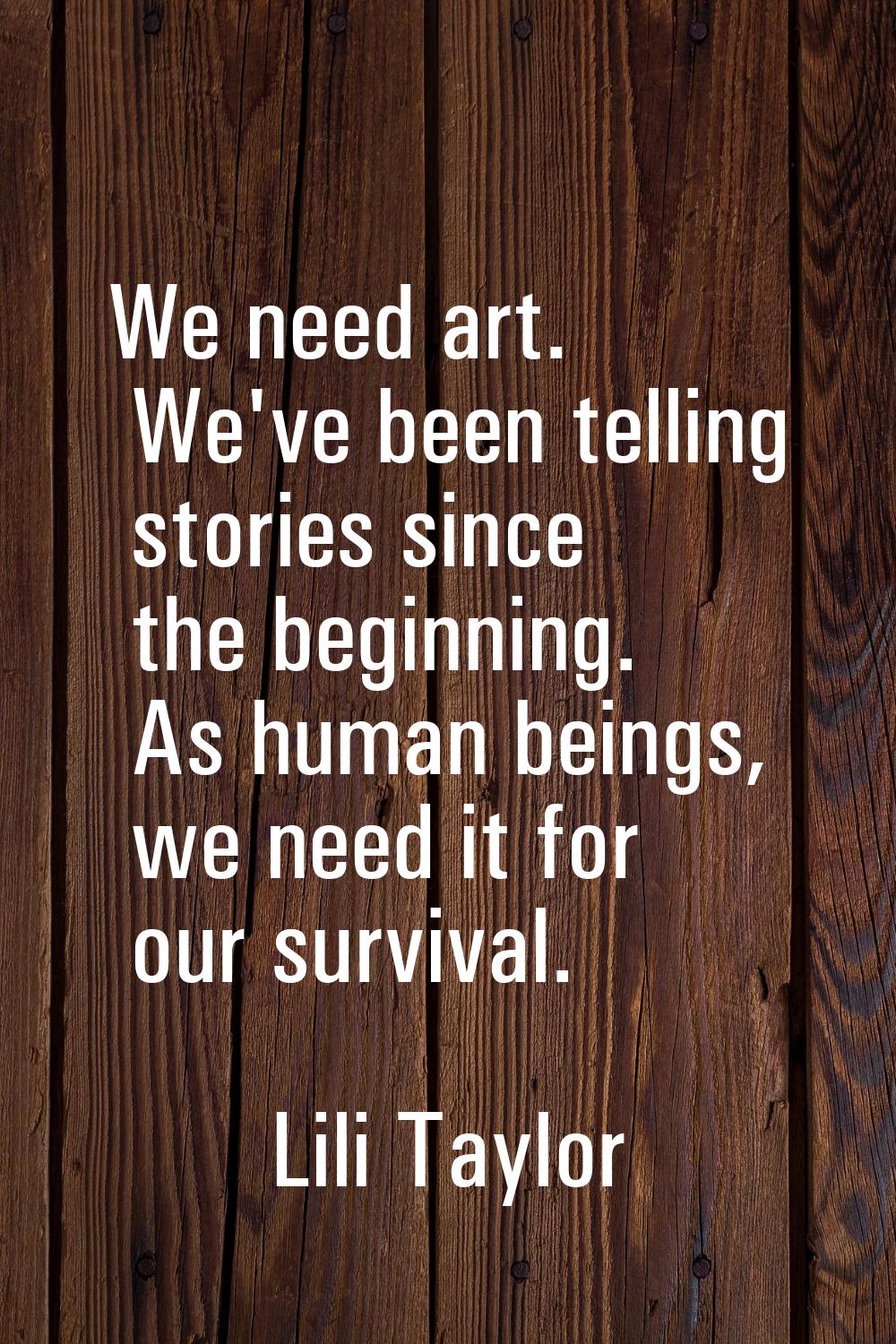 We need art. We've been telling stories since the beginning. As human beings, we need it for our su