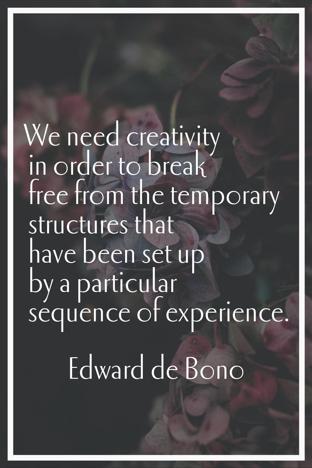 We need creativity in order to break free from the temporary structures that have been set up by a 
