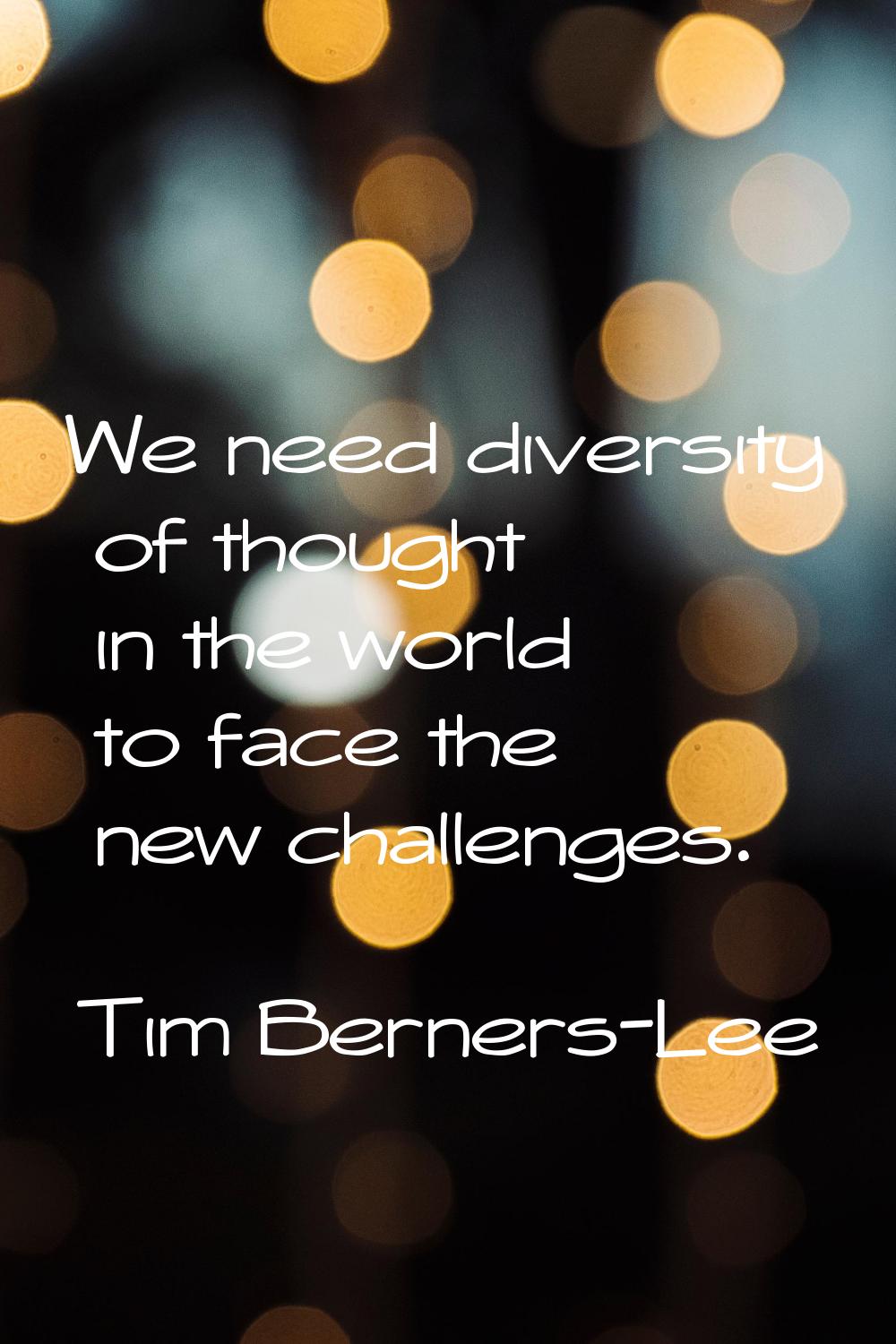 We need diversity of thought in the world to face the new challenges.