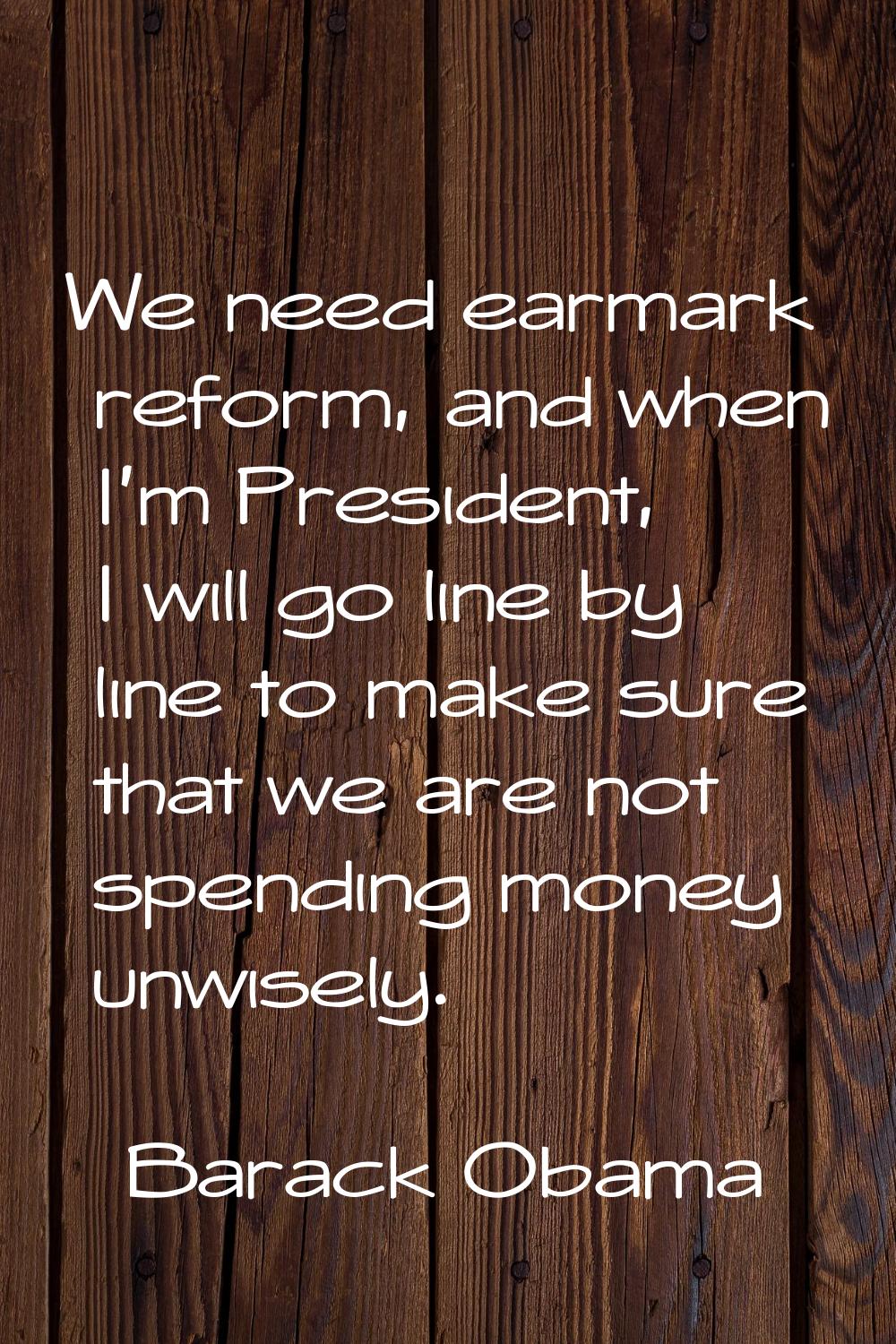 We need earmark reform, and when I'm President, I will go line by line to make sure that we are not