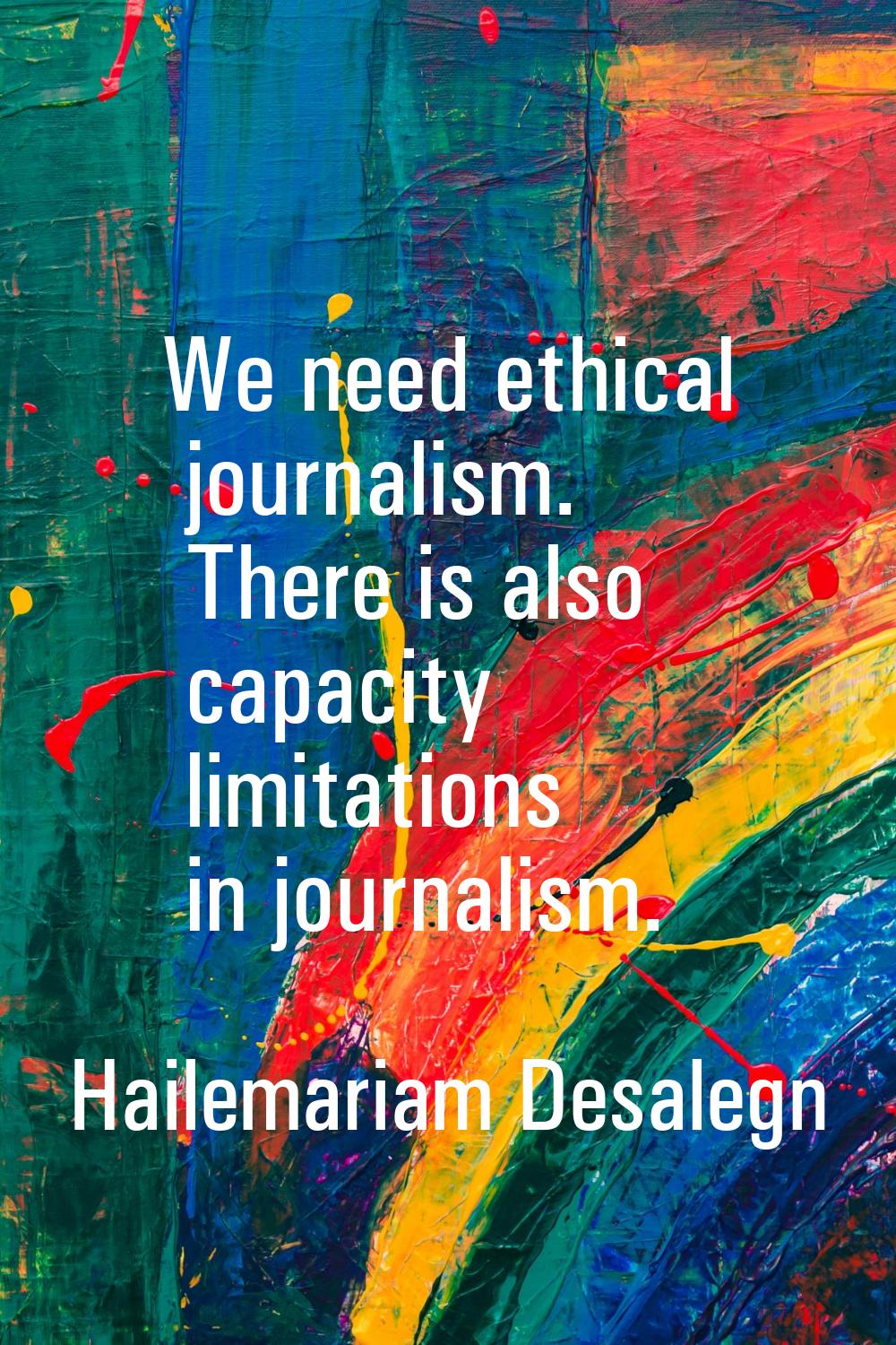 We need ethical journalism. There is also capacity limitations in journalism.