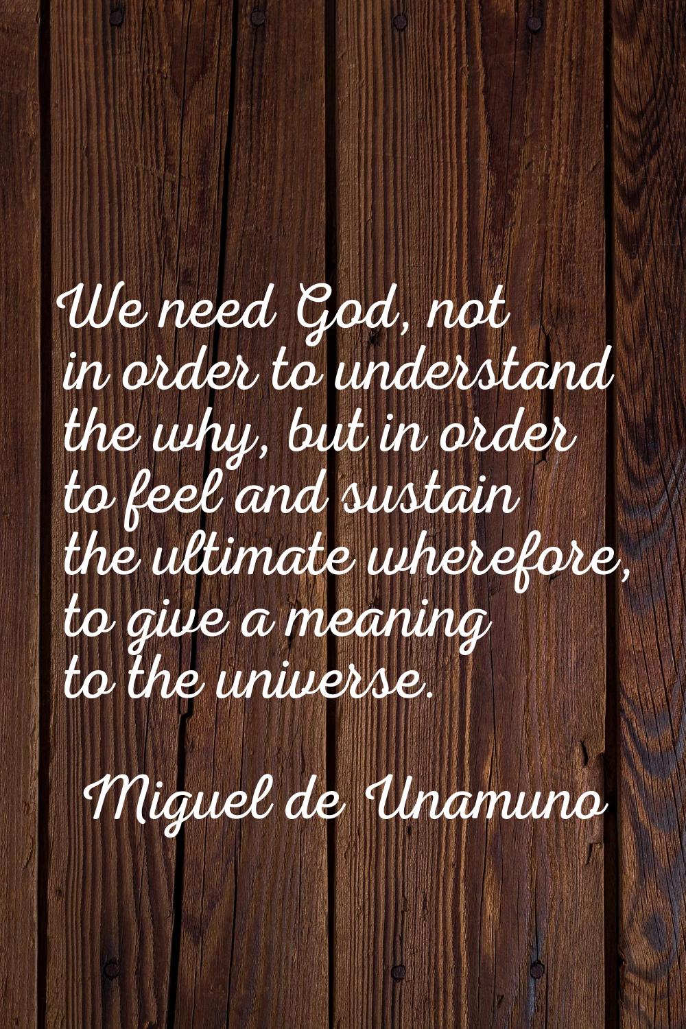 We need God, not in order to understand the why, but in order to feel and sustain the ultimate wher