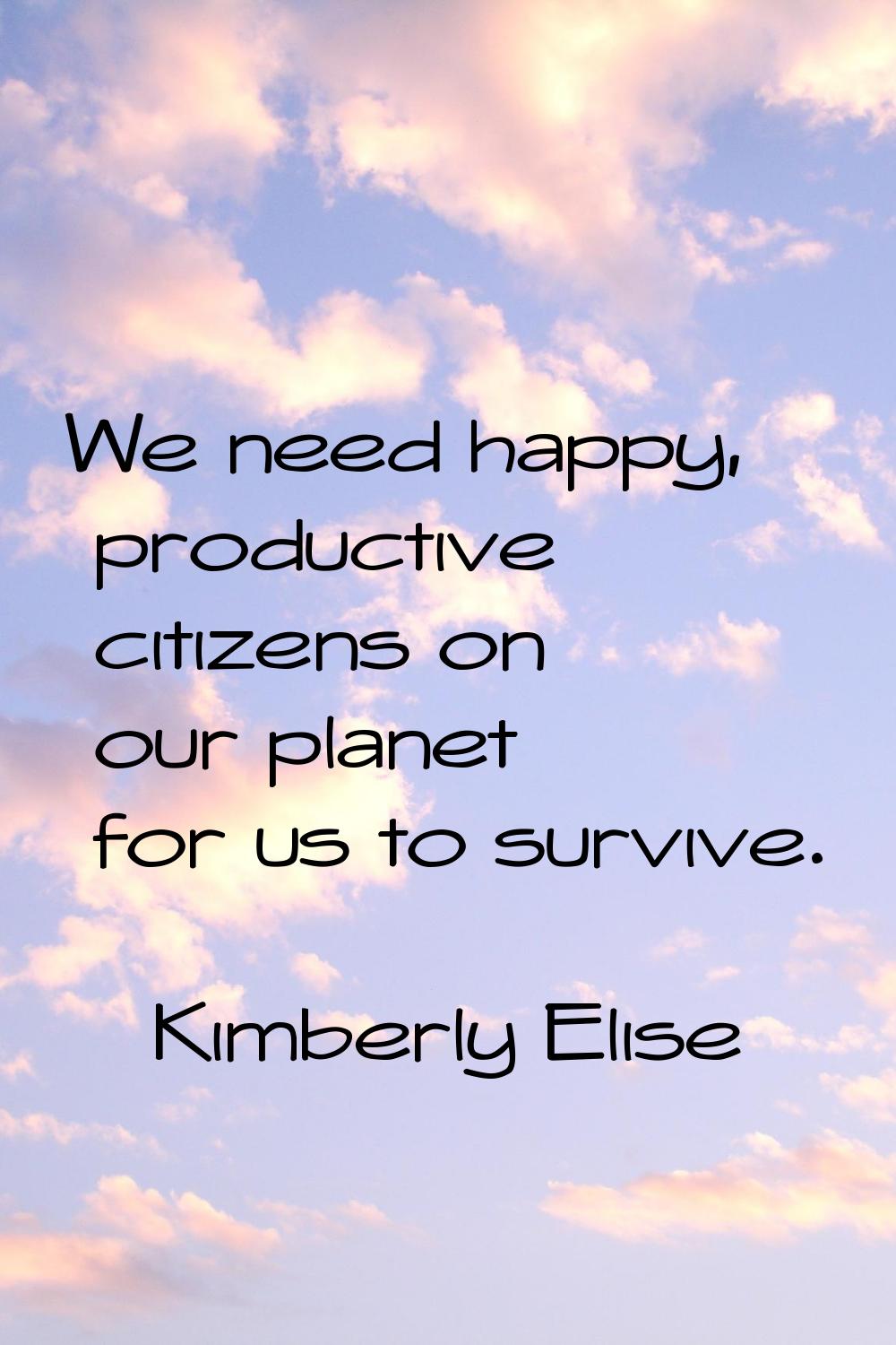 We need happy, productive citizens on our planet for us to survive.
