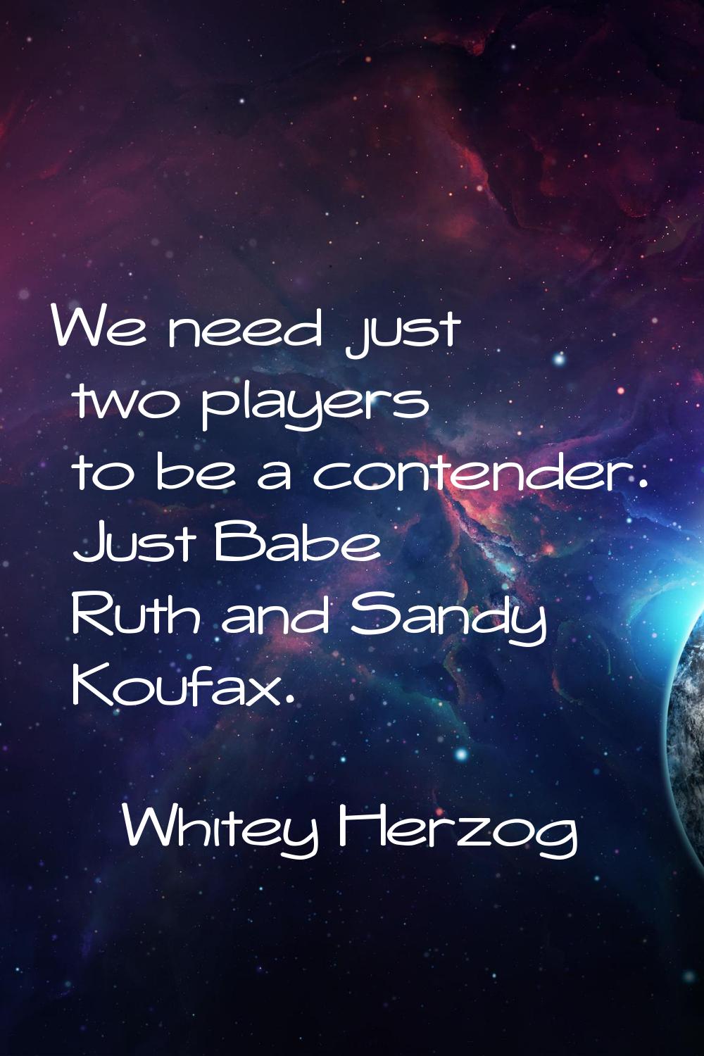 We need just two players to be a contender. Just Babe Ruth and Sandy Koufax.