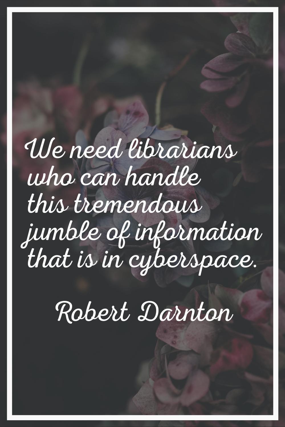 We need librarians who can handle this tremendous jumble of information that is in cyberspace.