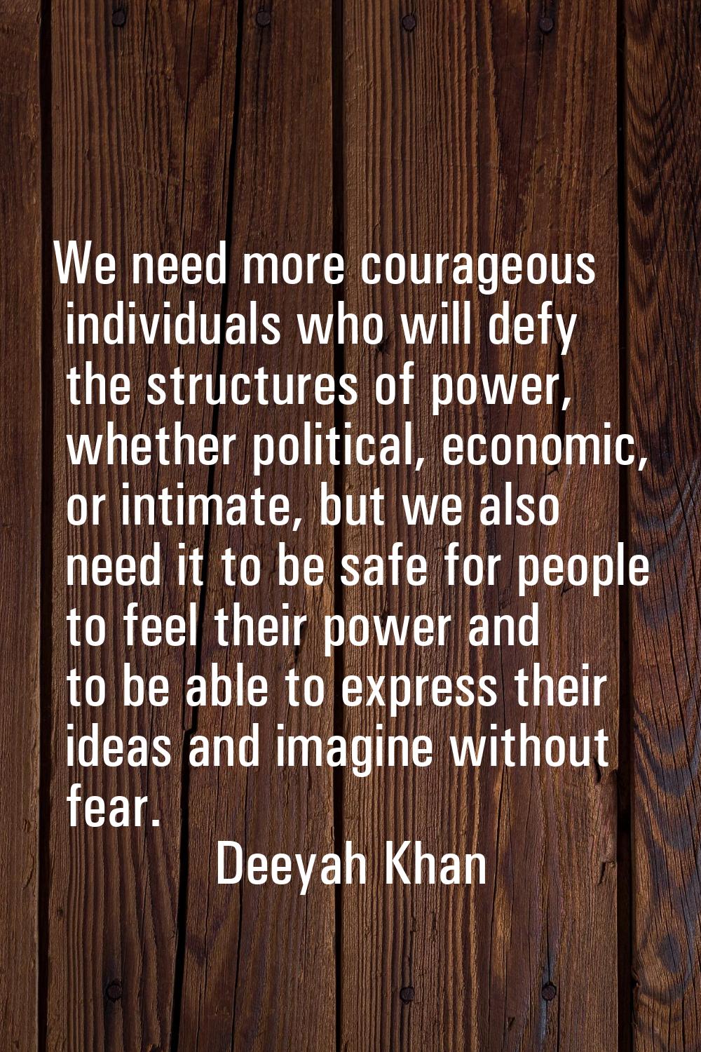 We need more courageous individuals who will defy the structures of power, whether political, econo