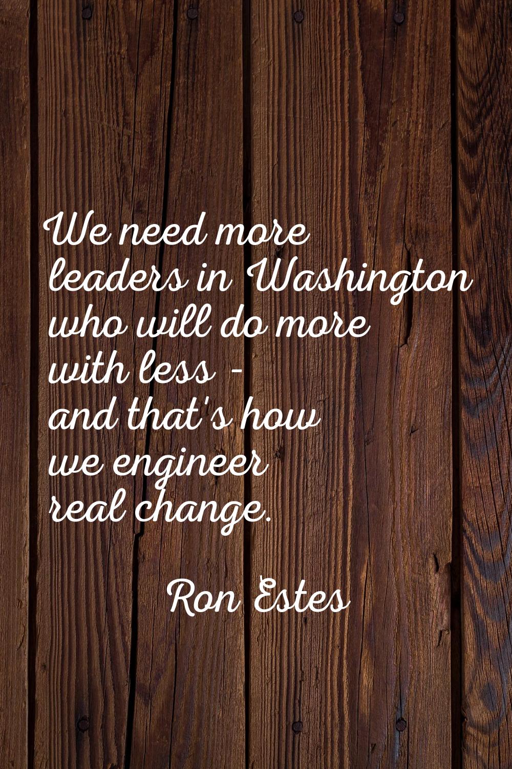 We need more leaders in Washington who will do more with less - and that's how we engineer real cha