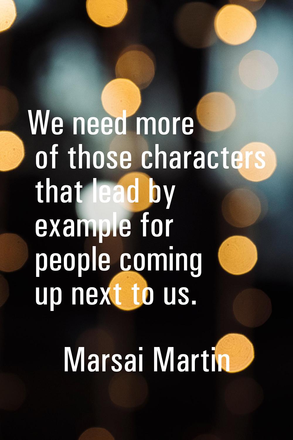 We need more of those characters that lead by example for people coming up next to us.