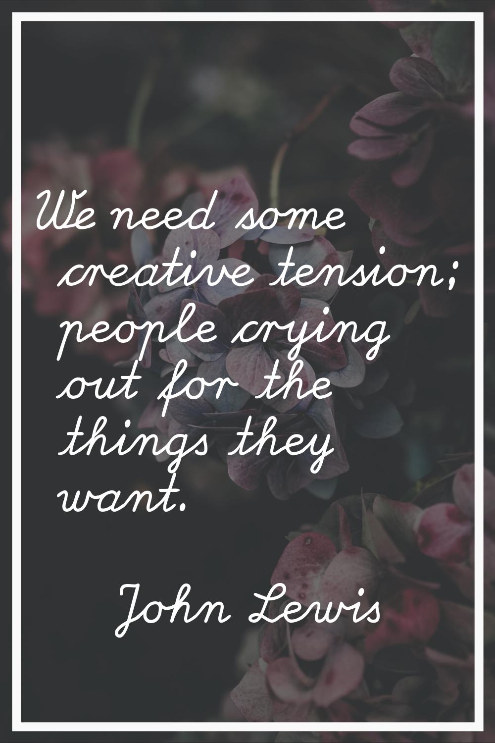 We need some creative tension; people crying out for the things they want.