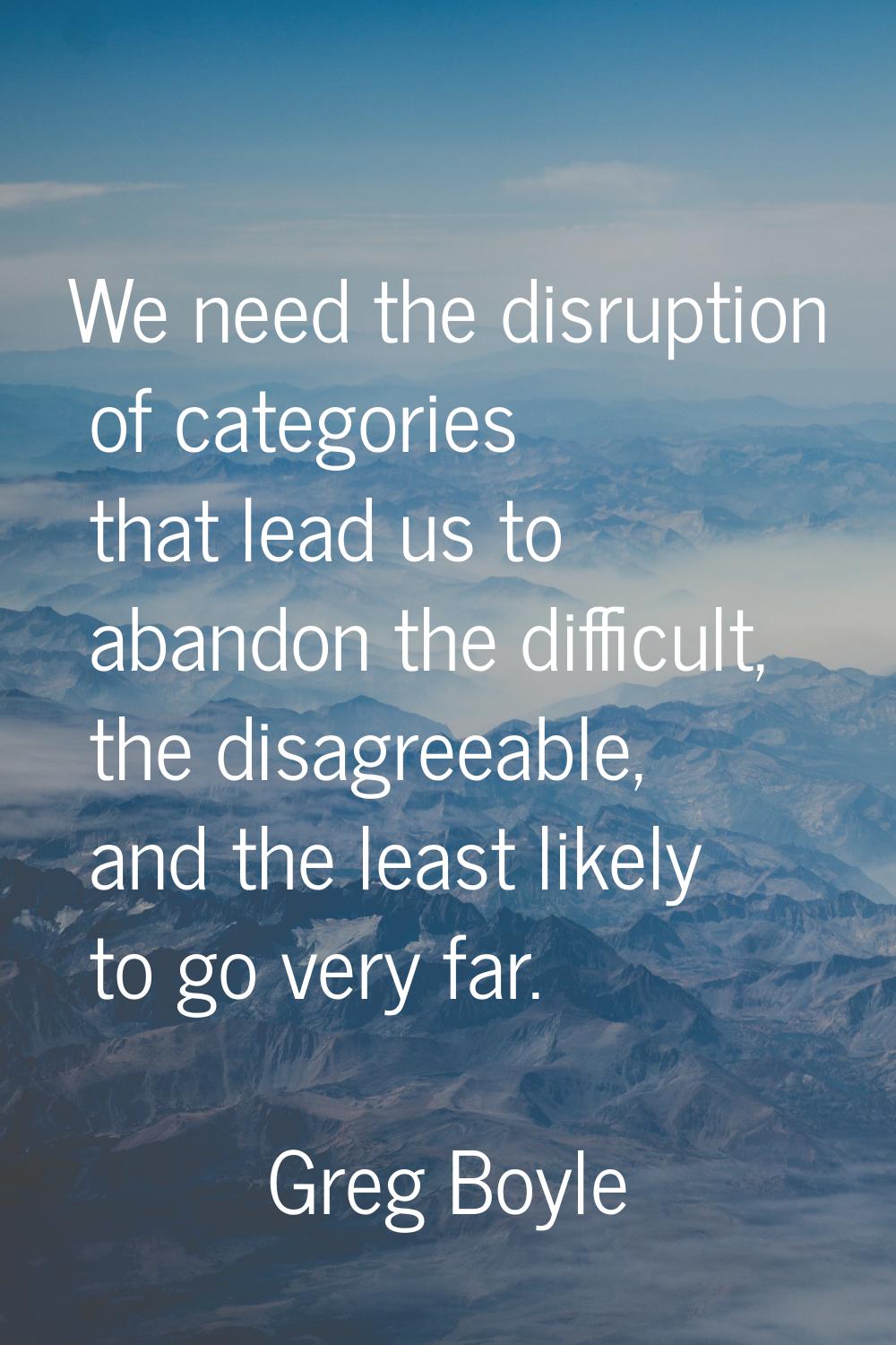 We need the disruption of categories that lead us to abandon the difficult, the disagreeable, and t