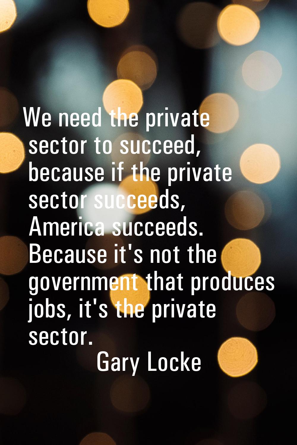 We need the private sector to succeed, because if the private sector succeeds, America succeeds. Be