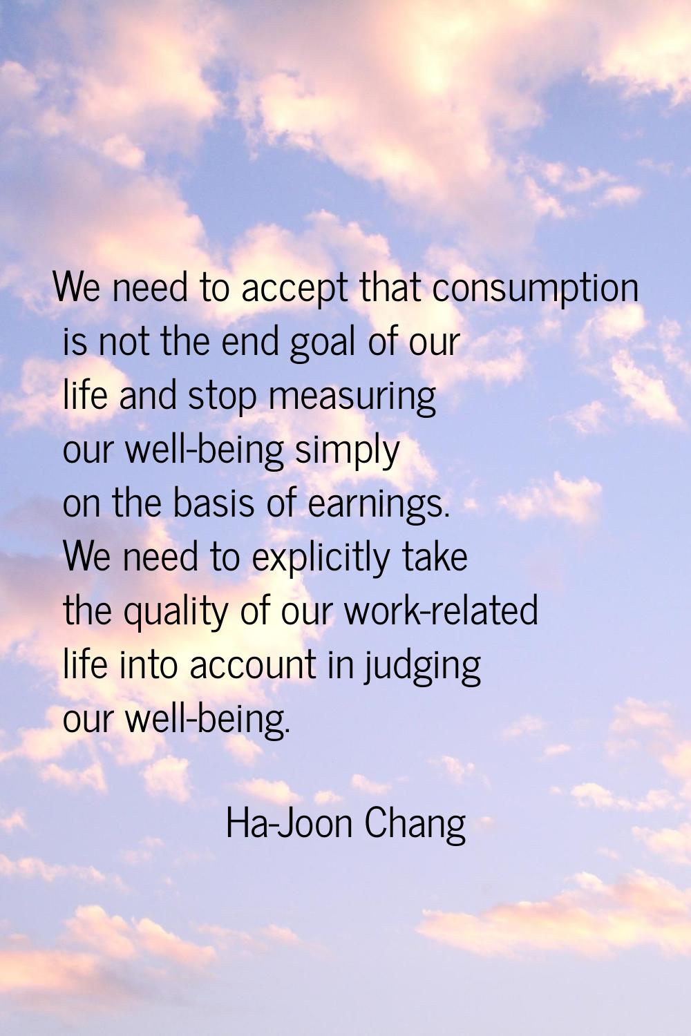 We need to accept that consumption is not the end goal of our life and stop measuring our well-bein