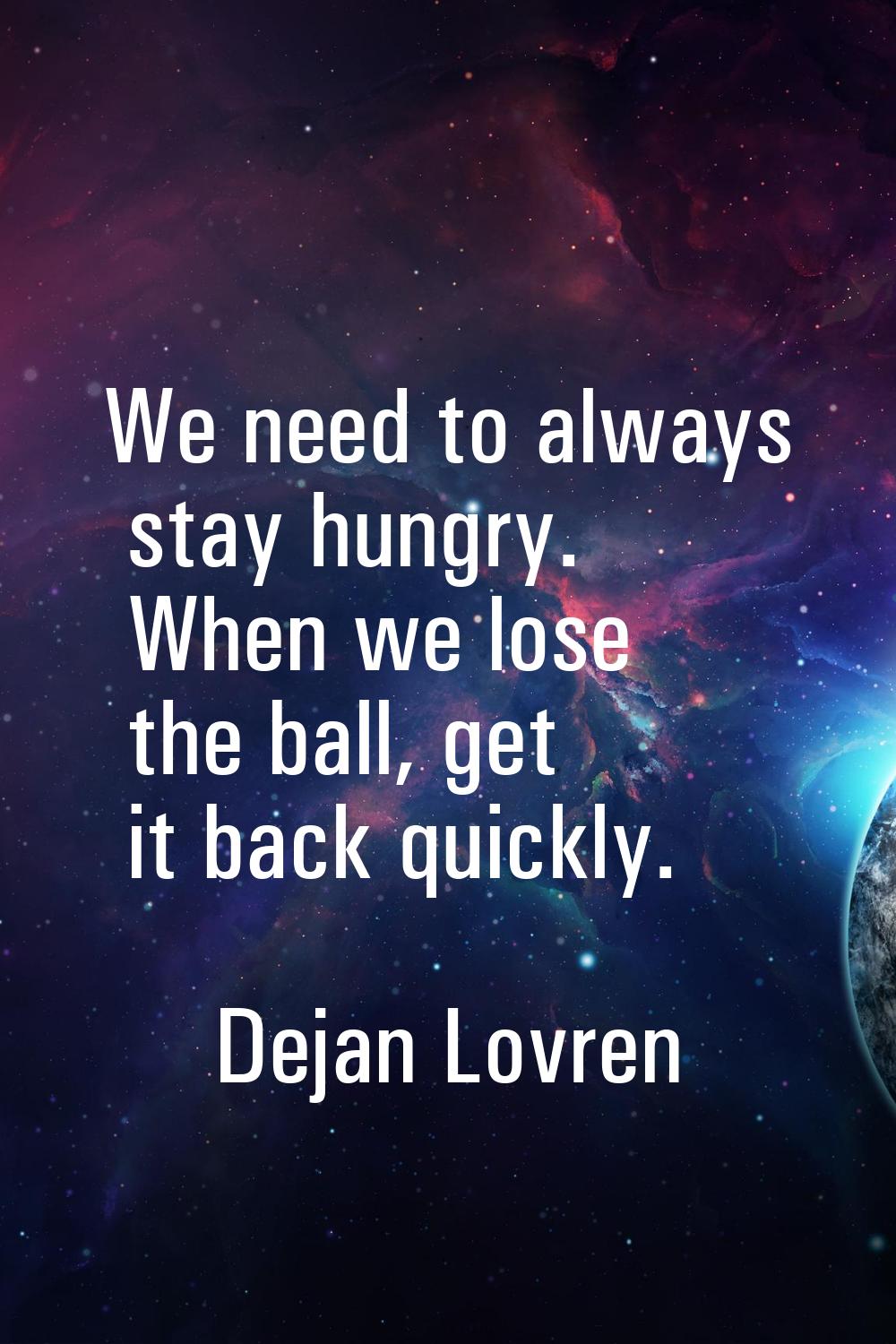 We need to always stay hungry. When we lose the ball, get it back quickly.
