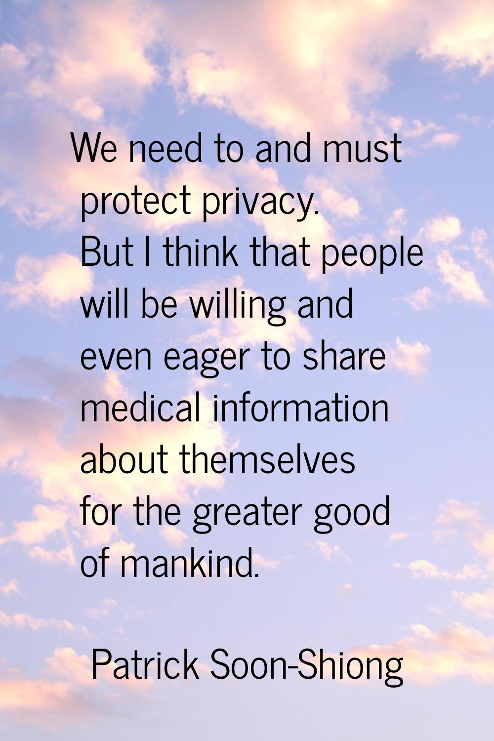 We need to and must protect privacy. But I think that people will be willing and even eager to shar