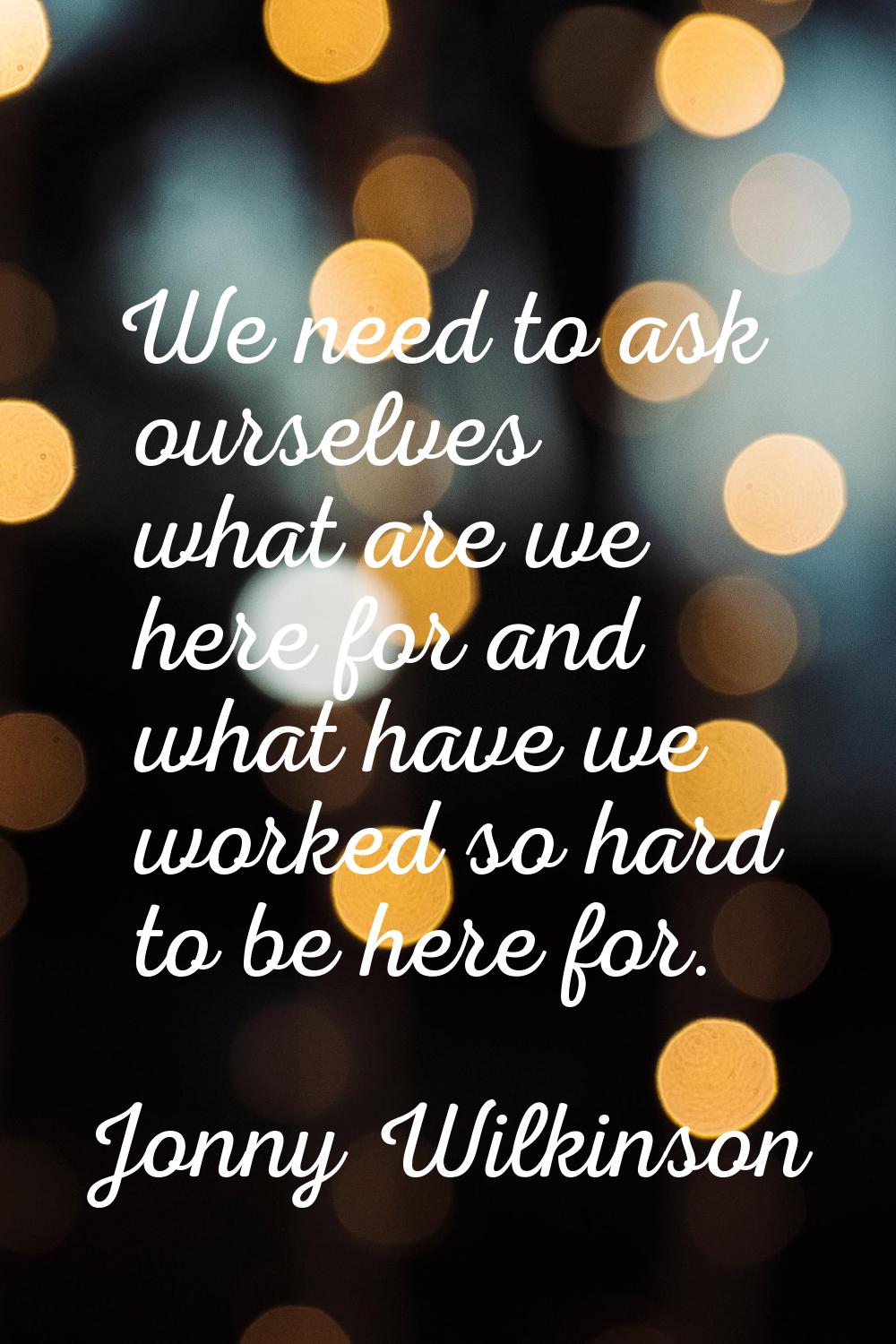 We need to ask ourselves what are we here for and what have we worked so hard to be here for.