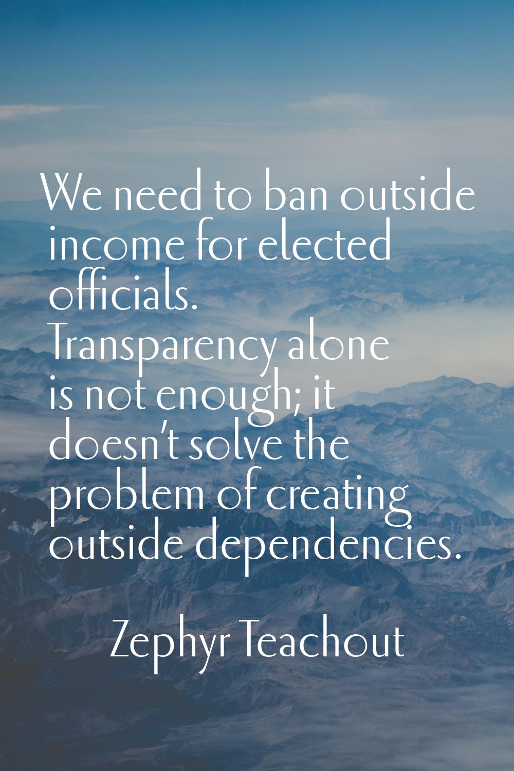 We need to ban outside income for elected officials. Transparency alone is not enough; it doesn’t s