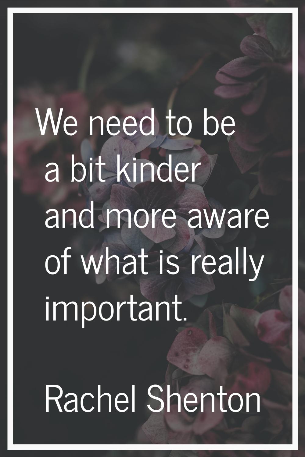 We need to be a bit kinder and more aware of what is really important.