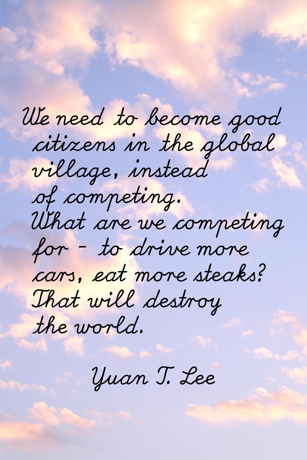 We need to become good citizens in the global village, instead of competing. What are we competing 