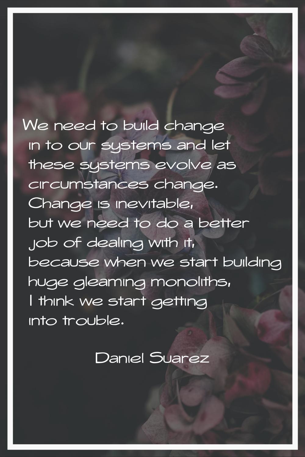 We need to build change in to our systems and let these systems evolve as circumstances change. Cha