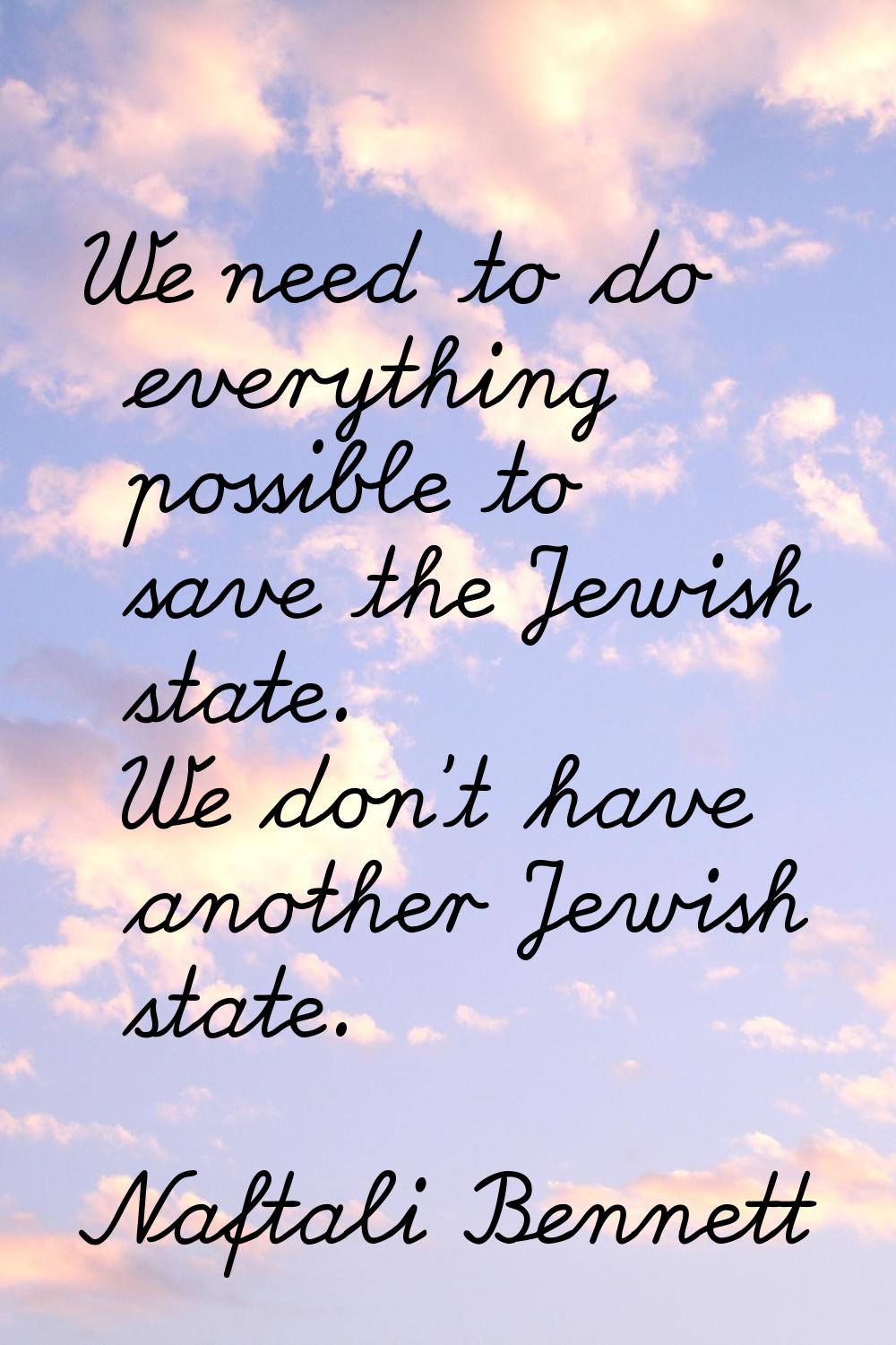 We need to do everything possible to save the Jewish state. We don't have another Jewish state.