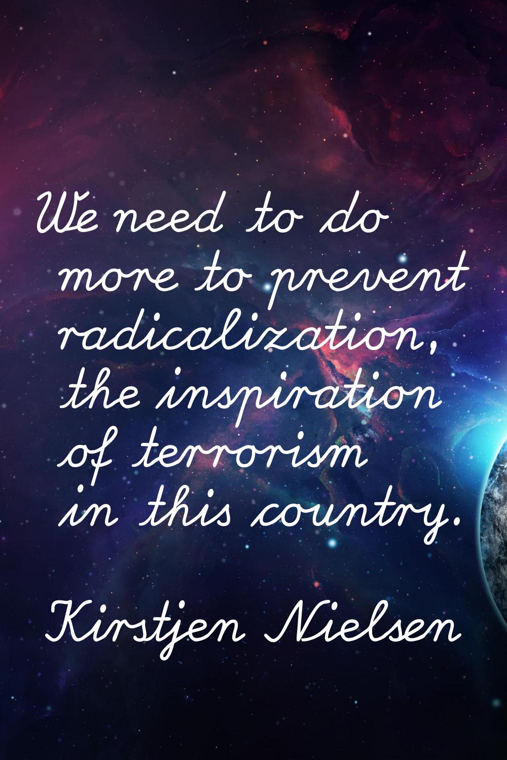 We need to do more to prevent radicalization, the inspiration of terrorism in this country.
