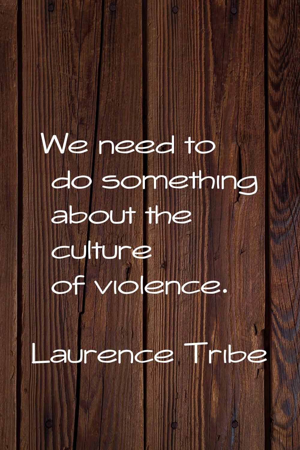 We need to do something about the culture of violence.