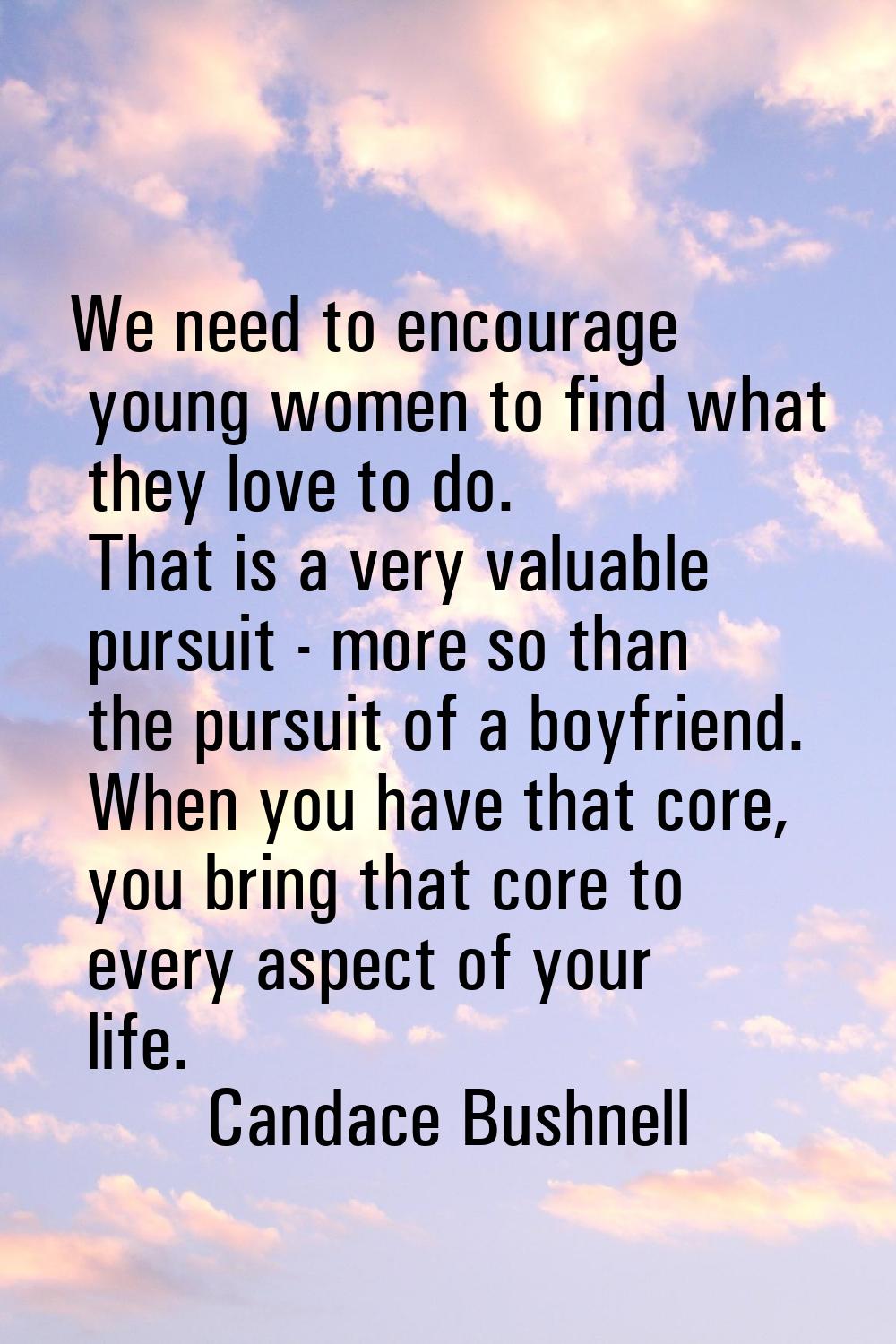 We need to encourage young women to find what they love to do. That is a very valuable pursuit - mo