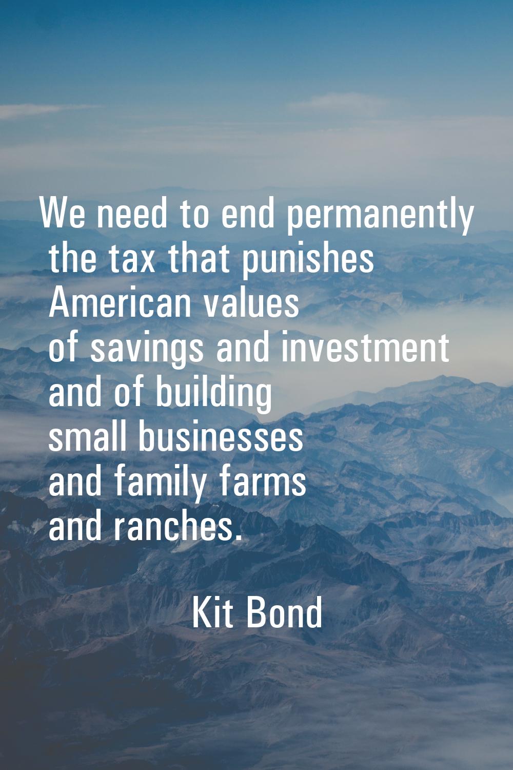 We need to end permanently the tax that punishes American values of savings and investment and of b