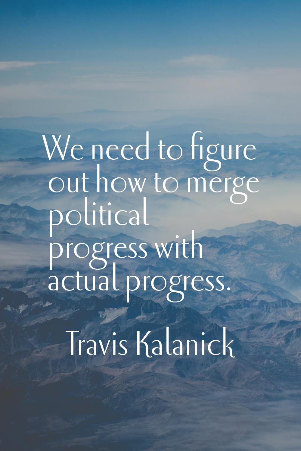 We need to figure out how to merge political progress with actual progress.