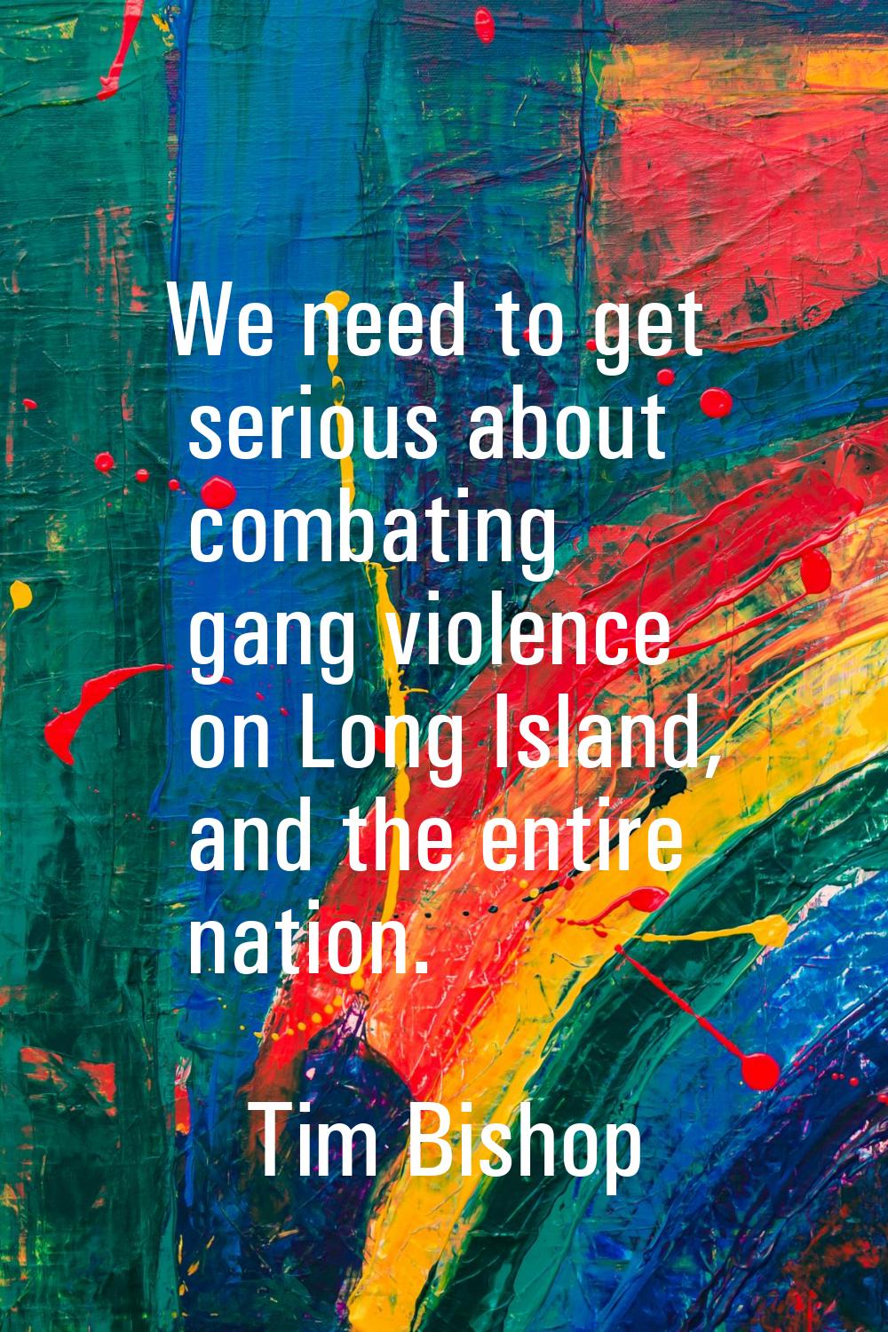 We need to get serious about combating gang violence on Long Island, and the entire nation.