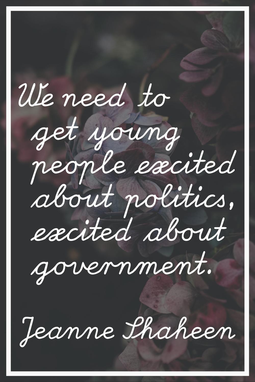 We need to get young people excited about politics, excited about government.