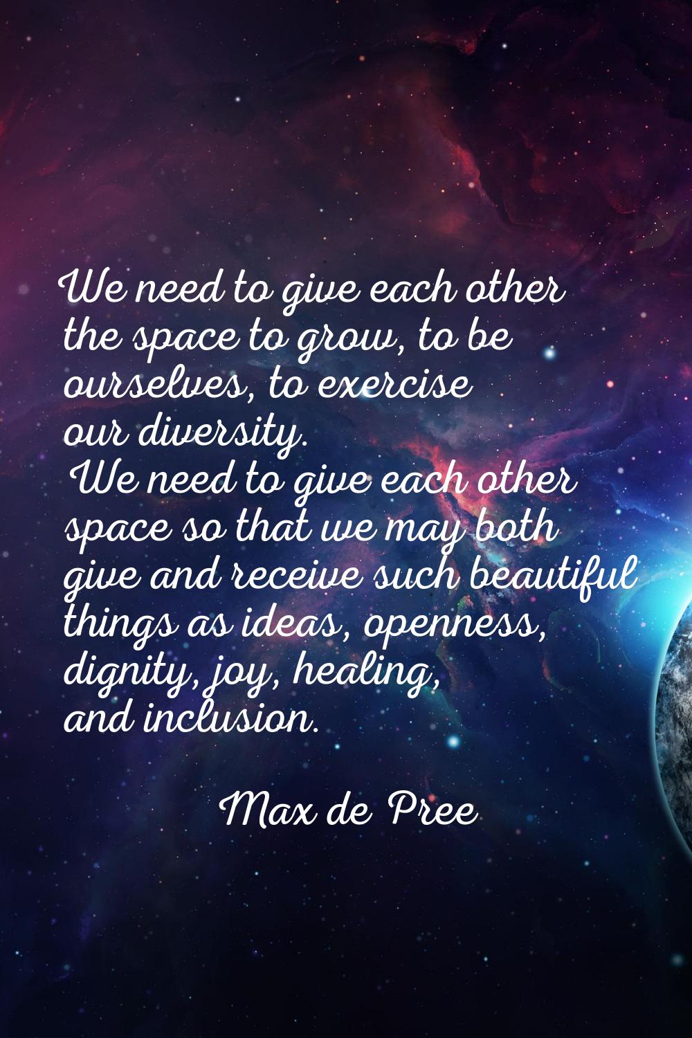 We need to give each other the space to grow, to be ourselves, to exercise our diversity. We need t