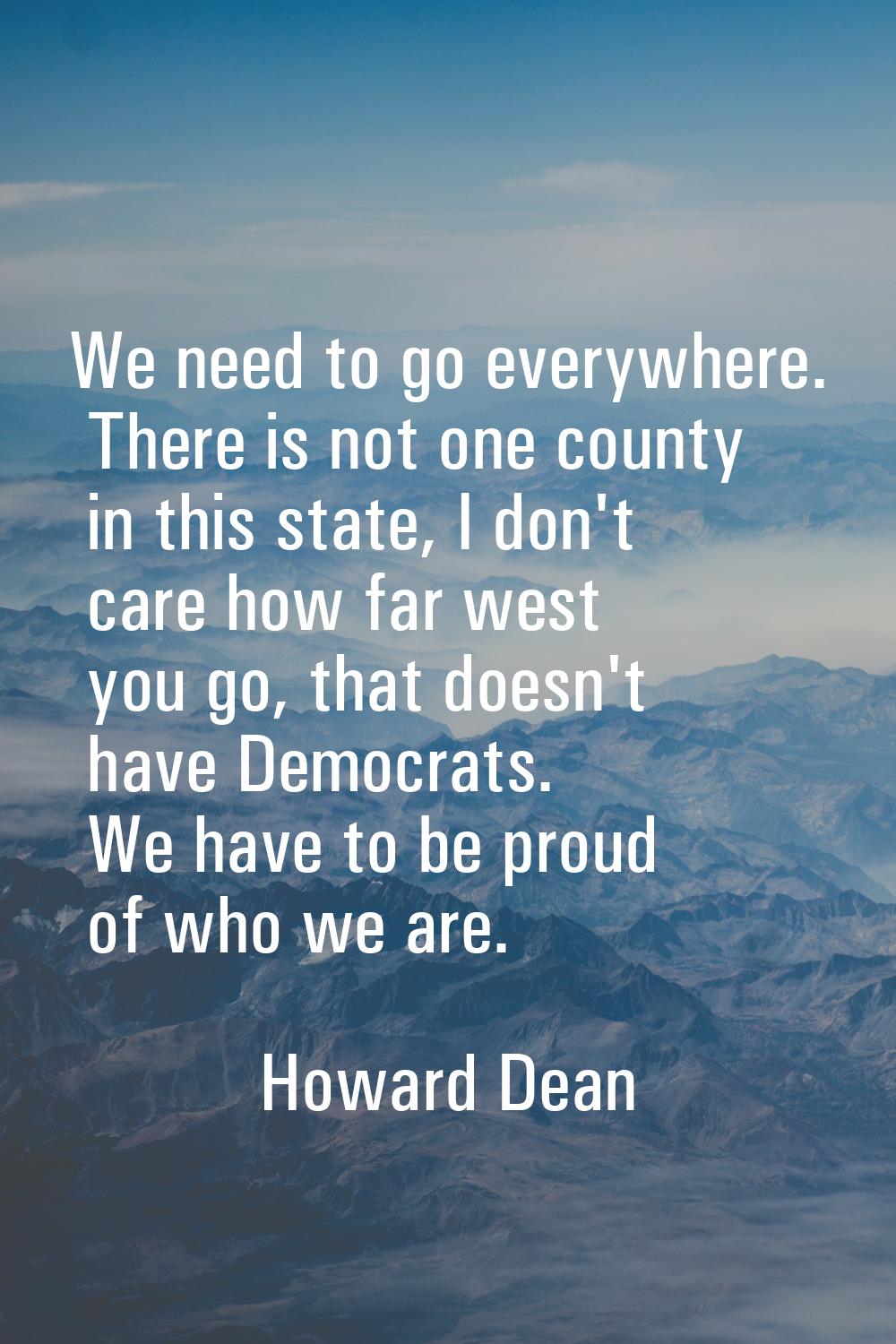 We need to go everywhere. There is not one county in this state, I don't care how far west you go, 