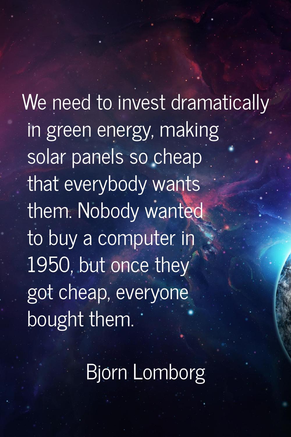 We need to invest dramatically in green energy, making solar panels so cheap that everybody wants t