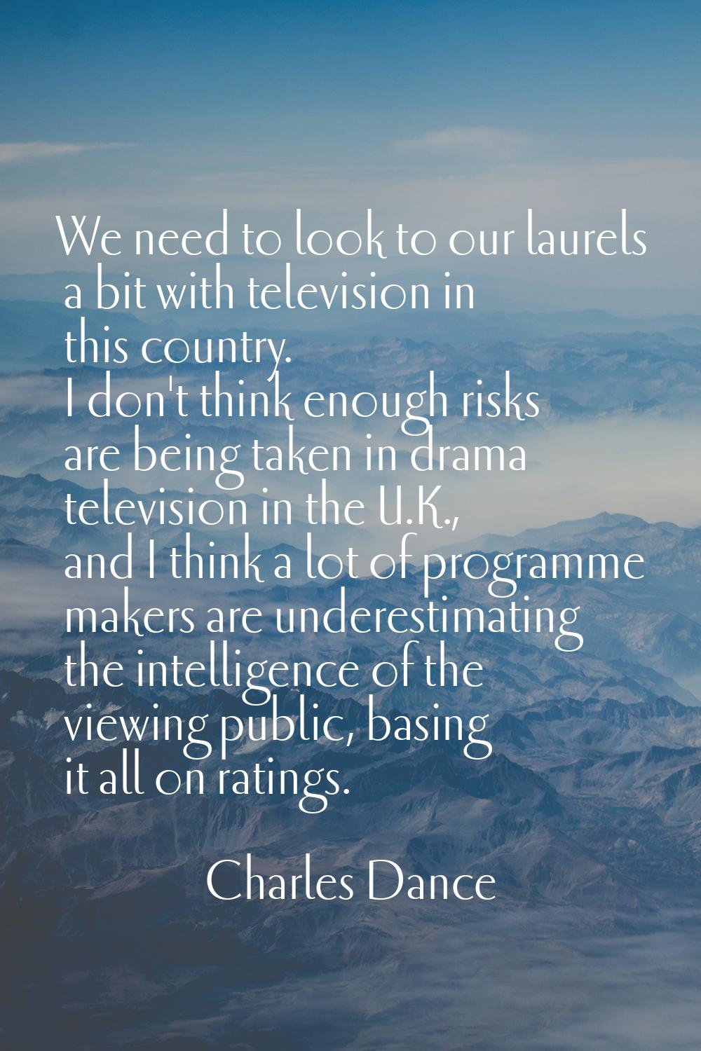 We need to look to our laurels a bit with television in this country. I don't think enough risks ar