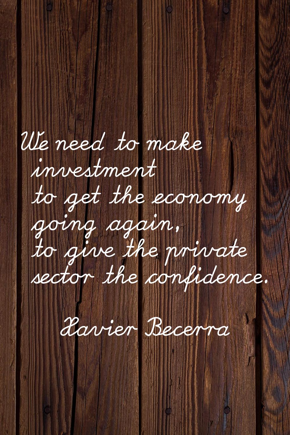 We need to make investment to get the economy going again, to give the private sector the confidenc