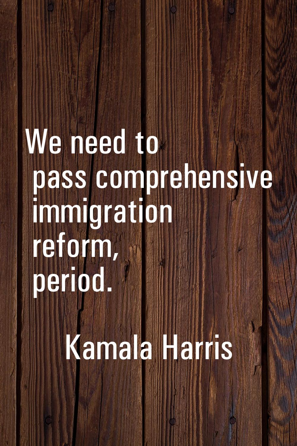We need to pass comprehensive immigration reform, period.