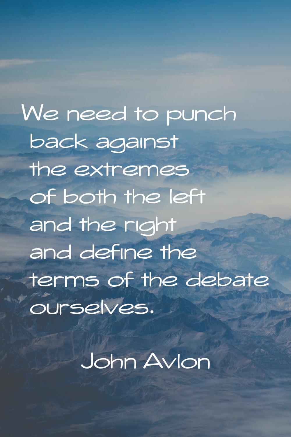 We need to punch back against the extremes of both the left and the right and define the terms of t